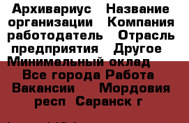 Архивариус › Название организации ­ Компания-работодатель › Отрасль предприятия ­ Другое › Минимальный оклад ­ 1 - Все города Работа » Вакансии   . Мордовия респ.,Саранск г.